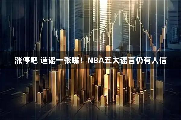 涨停吧 造谣一张嘴！NBA五大谣言仍有人信