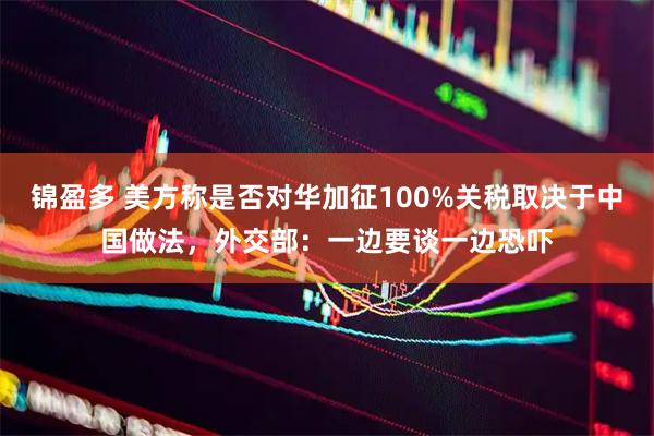 锦盈多 美方称是否对华加征100%关税取决于中国做法，外交部：一边要谈一边恐吓