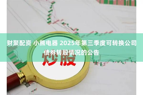 财聚配资 小熊电器 2025年第三季度可转换公司债券转股情况的公告