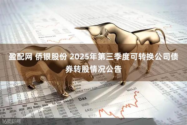 盈配网 侨银股份 2025年第三季度可转换公司债券转股情况公告