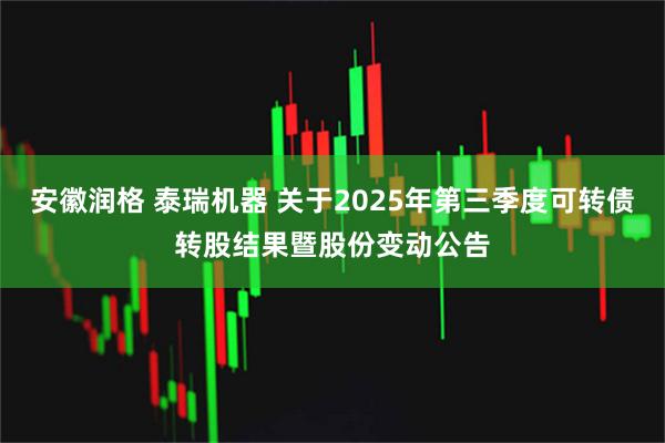 安徽润格 泰瑞机器 关于2025年第三季度可转债转股结果暨股份变动公告