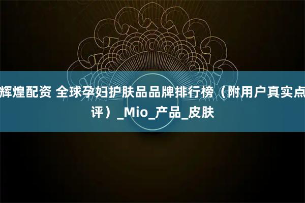 辉煌配资 全球孕妇护肤品品牌排行榜（附用户真实点评）_Mio_产品_皮肤