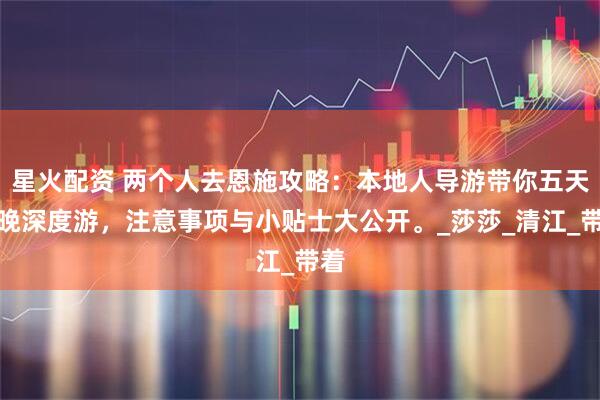 星火配资 两个人去恩施攻略：本地人导游带你五天四晚深度游，注意事项与小贴士大公开。_莎莎_清江_带着