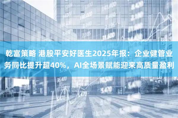 乾富策略 港股平安好医生2025年报：企业健管业务同比提升超40%，AI全场景赋能迎来高质量盈利