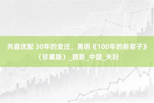 共赢优配 30年的变迁，黑明《100年的新窑子》（珍藏版）_摄影_中国_夫妇