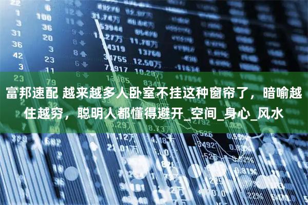 富邦速配 越来越多人卧室不挂这种窗帘了，暗喻越住越穷，聪明人都懂得避开_空间_身心_风水