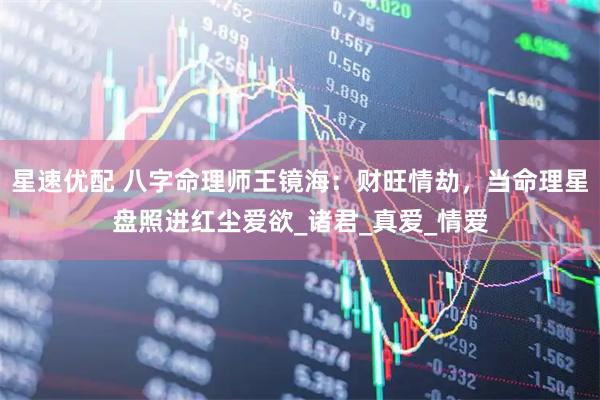 星速优配 八字命理师王镜海：财旺情劫，当命理星盘照进红尘爱欲_诸君_真爱_情爱