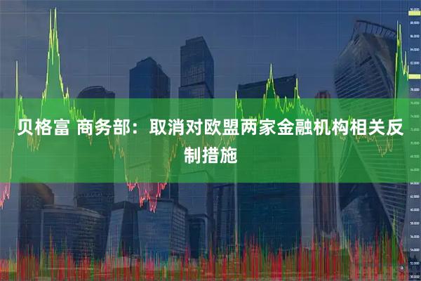 贝格富 商务部：取消对欧盟两家金融机构相关反制措施