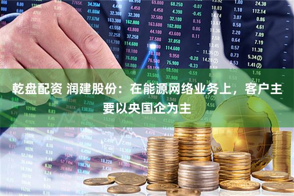 乾盘配资 润建股份：在能源网络业务上，客户主要以央国企为主