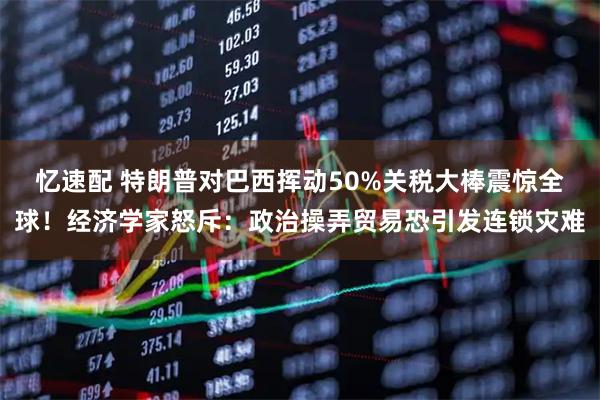 忆速配 特朗普对巴西挥动50%关税大棒震惊全球！经济学家怒斥：政治操弄贸易恐引发连锁灾难