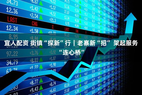 宜人配资 街镇“探新”行｜老寨新“招” 架起服务“连心桥”