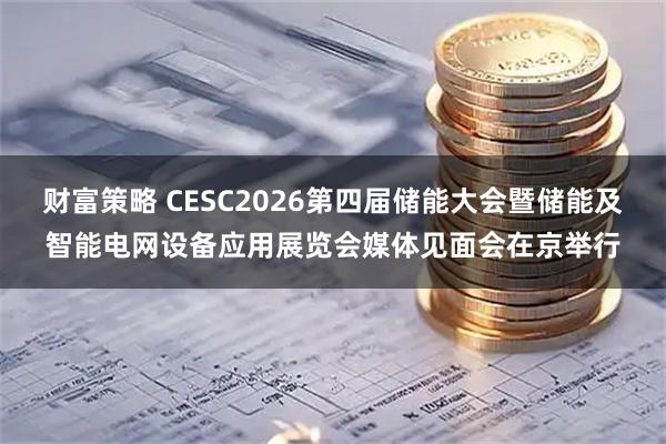 财富策略 CESC2026第四届储能大会暨储能及智能电网设备应用展览会媒体见面会在京举行