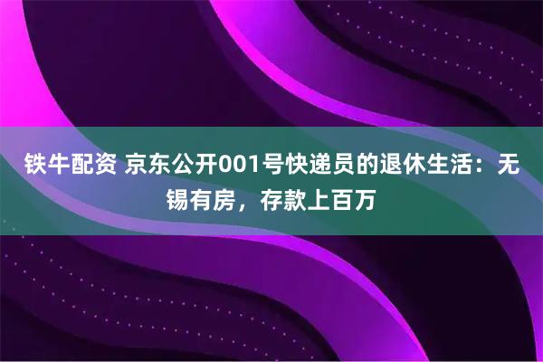 铁牛配资 京东公开001号快递员的退休生活：无锡有房，存款上百万