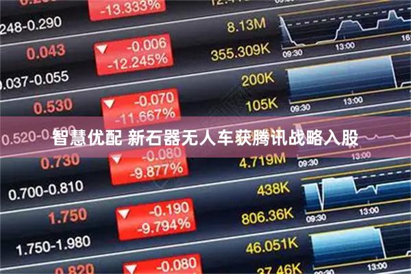 智慧优配 新石器无人车获腾讯战略入股