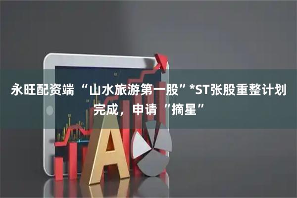 永旺配资端 “山水旅游第一股”*ST张股重整计划完成，申请 “摘星”
