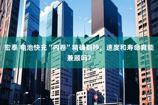 宏泰 电池快充“内卷”精确到秒，速度和寿命真能兼顾吗？