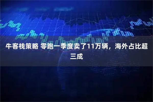 牛客栈策略 零跑一季度卖了11万辆，海外占比超三成