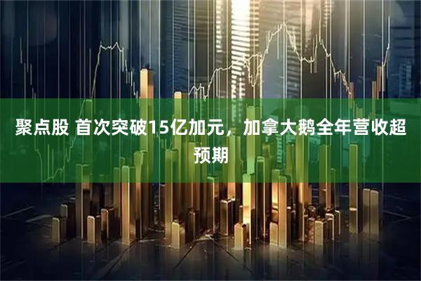 聚点股 首次突破15亿加元，加拿大鹅全年营收超预期