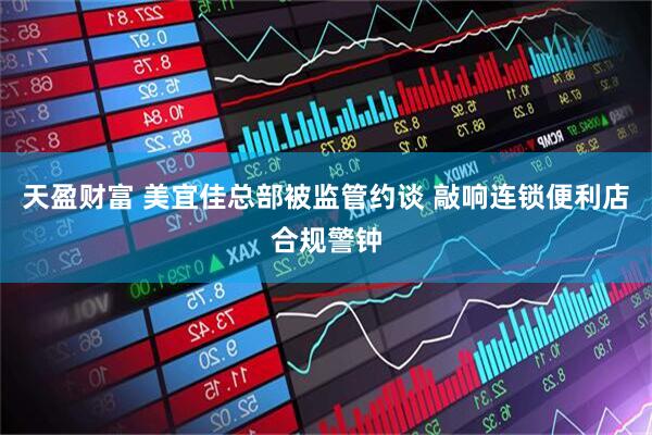 天盈财富 美宜佳总部被监管约谈 敲响连锁便利店合规警钟