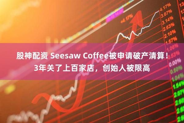 股神配资 Seesaw Coffee被申请破产清算！3年关了上百家店，创始人被限高