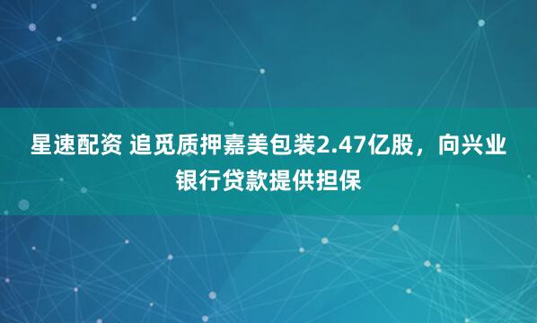 星速配资 追觅质押嘉美包装2.47亿股，向兴业银行贷款提供担保