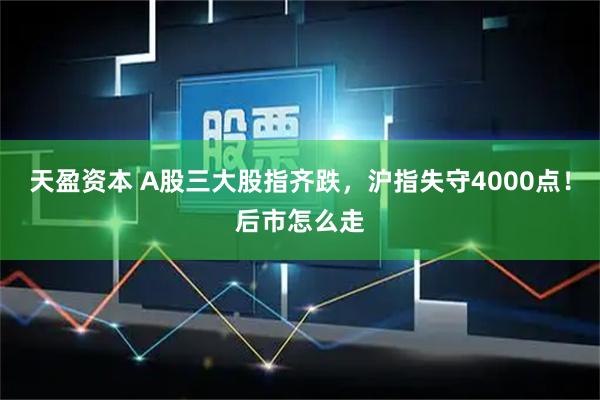 天盈资本 A股三大股指齐跌，沪指失守4000点！后市怎么走