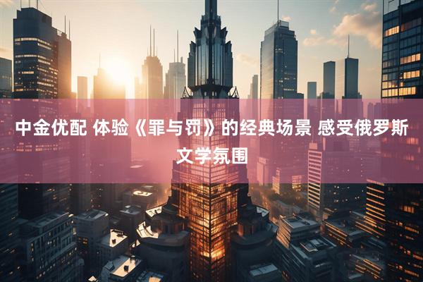 中金优配 体验《罪与罚》的经典场景 感受俄罗斯文学氛围