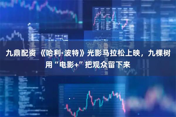 九鼎配资 《哈利·波特》光影马拉松上映，九棵树用“电影+”把观众留下来