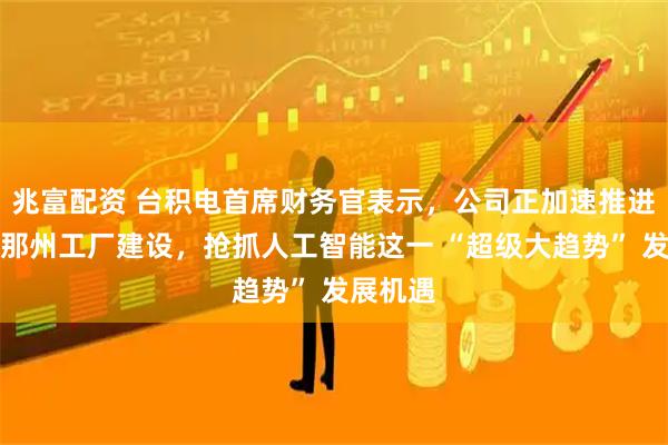 兆富配资 台积电首席财务官表示，公司正加速推进亚利桑那州工厂建设，抢抓人工智能这一 “超级大趋势” 发展机遇