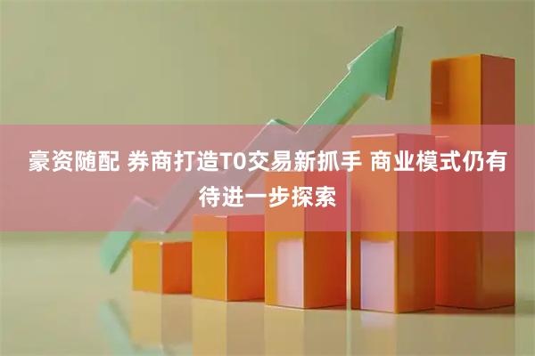 豪资随配 券商打造T0交易新抓手 商业模式仍有待进一步探索