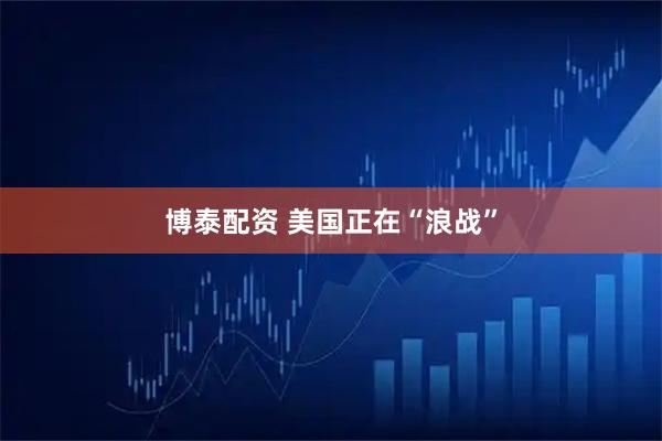 博泰配资 美国正在“浪战”