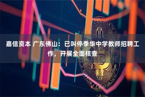 嘉信资本 广东佛山：已叫停季华中学教师招聘工作，开展全面核查