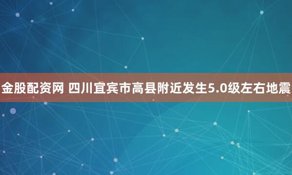 金股配资网 四川宜宾市高县附近发生5.0级左右地震