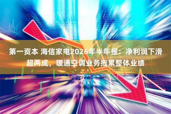 第一资本 海信家电2026年半年报：净利润下滑超两成，暖通空调业务拖累整体业绩