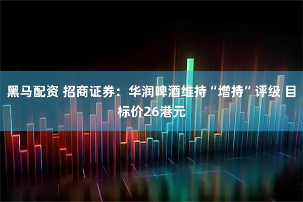 黑马配资 招商证券：华润啤酒维持“增持”评级 目标价26港元