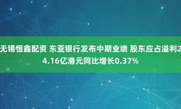 无锡恒鑫配资 东亚银行发布中期业绩 股东应占溢利24.16亿港元同比增长0.37%