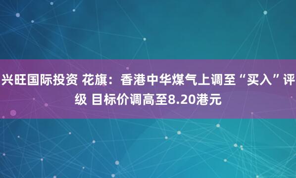 兴旺国际投资 花旗：香港中华煤气上调至“买入”评级 目标价调高至8.20港元
