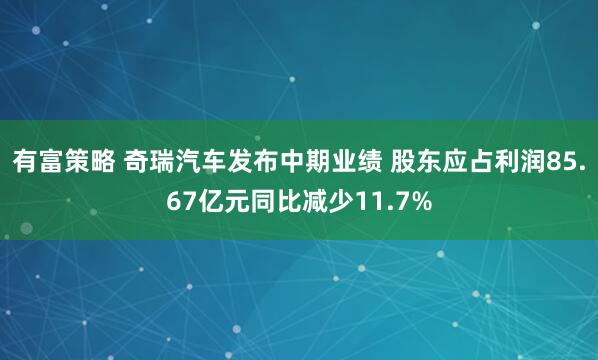 有富策略 奇瑞汽车发布中期业绩 股东应占利润85.67亿元同比减少11.7%