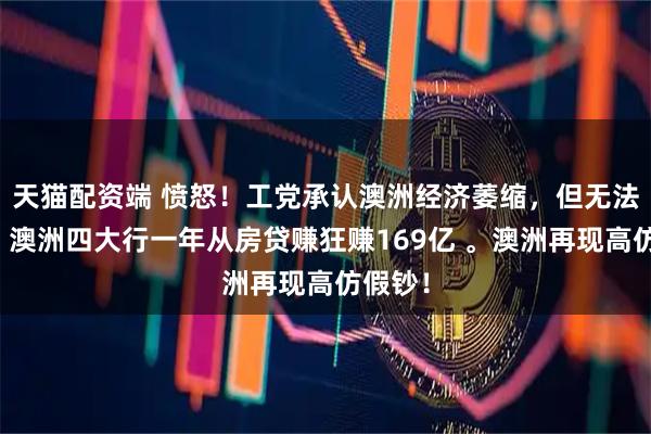 天猫配资端 愤怒！工党承认澳洲经济萎缩，但无法解决！澳洲四大行一年从房贷赚狂赚169亿 。澳洲再现高仿假钞！