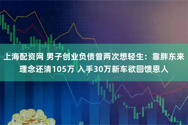 上海配资网 男子创业负债曾两次想轻生：靠胖东来理念还清105万 入手30万新车欲回馈恩人